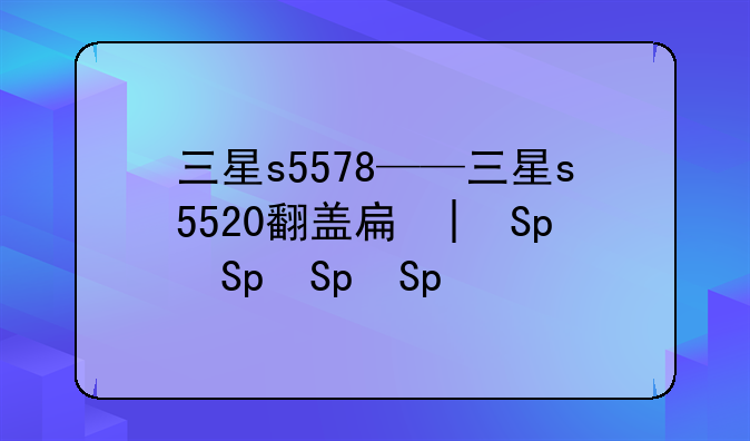 三星s5578——三星s5520翻盖手机