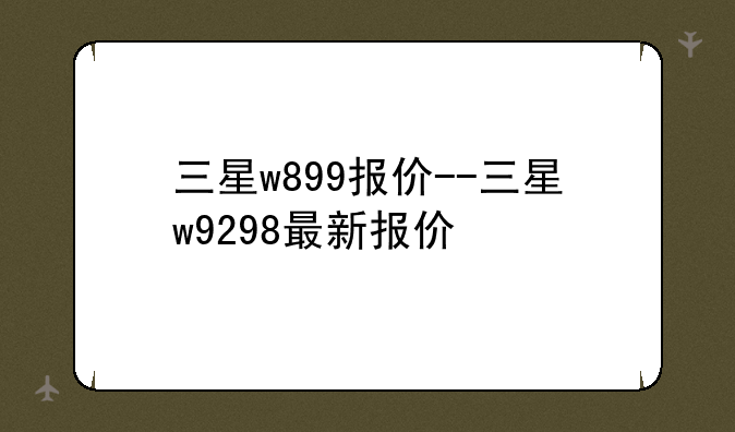 三星w899报价--三星w9298最新报价