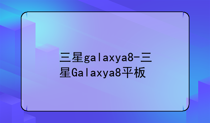 三星galaxya8-三星Galaxya8平板
