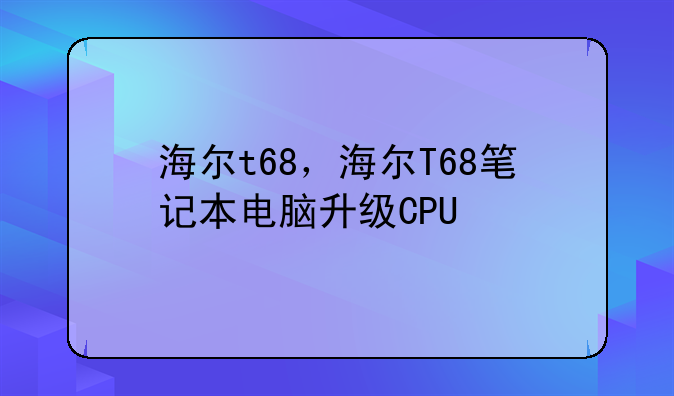海尔t68，海尔T68笔记本电脑升级CPU