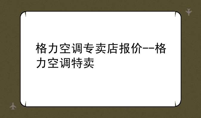 格力空调专卖店报价--格力空调特卖
