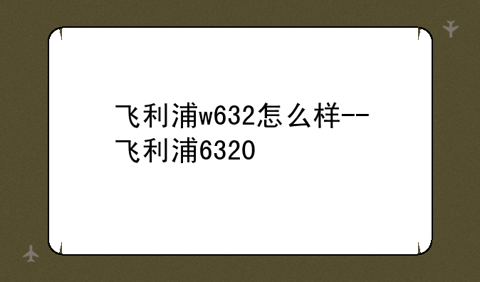 飞利浦w632怎么样--飞利浦6320