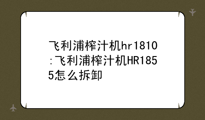 飞利浦榨汁机hr1810:飞利浦榨汁机HR1855怎么拆卸
