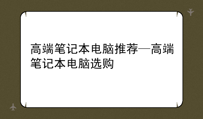 高端笔记本电脑推荐—高端笔记本电脑选购