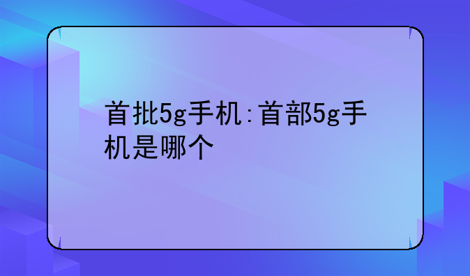 首批5g手机:首部5g手机是哪个