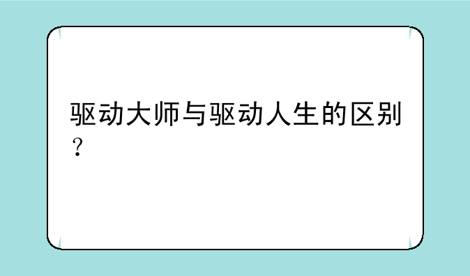 驱动大师与驱动人生的区别？