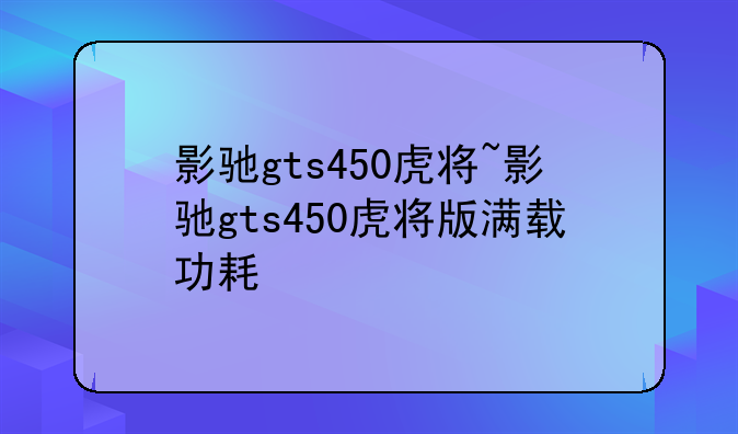 影驰gts450虎将~影驰gts450虎将版满载功耗