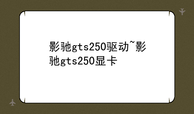 影驰gts250驱动~影驰gts250显卡