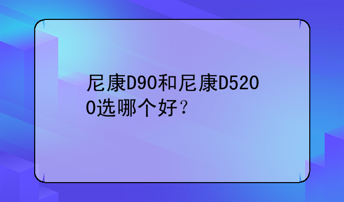 尼康D90和尼康D5200选哪个好？