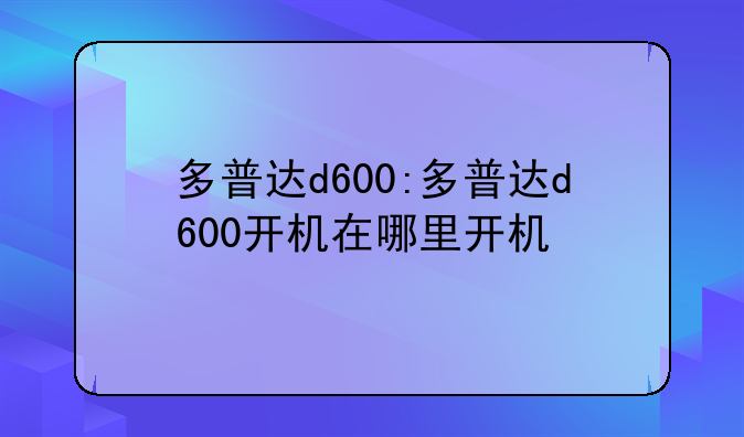 多普达d600:多普达d600开机在哪里开机