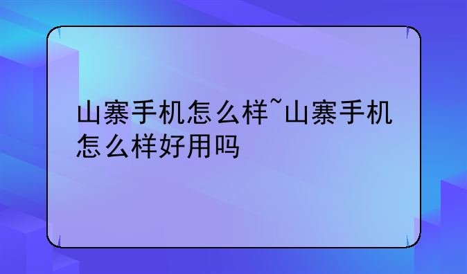 山寨手机怎么样~山寨手机怎么样好用吗