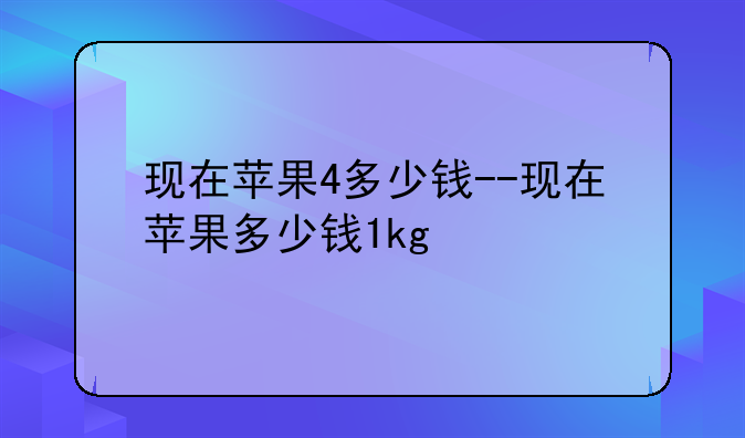 现在苹果4多少钱--现在苹果多少钱1kg