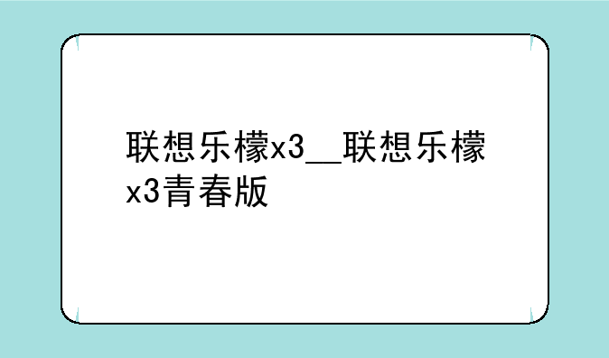 联想乐檬x3__联想乐檬x3青春版