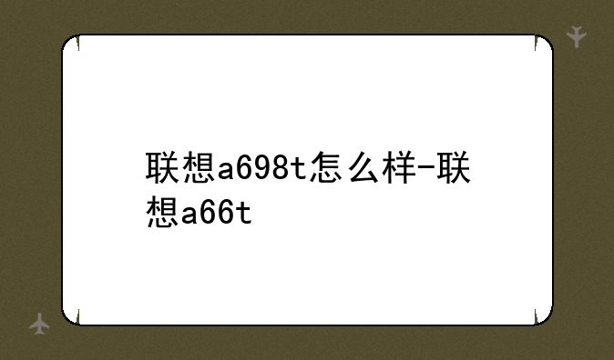 联想a698t怎么样-联想a66t