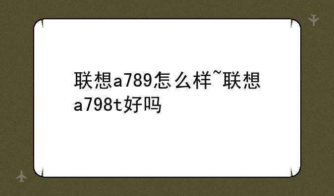 联想a789怎么样~联想a798t好吗