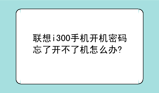 联想i300手机开机密码忘了开不了机怎么办?