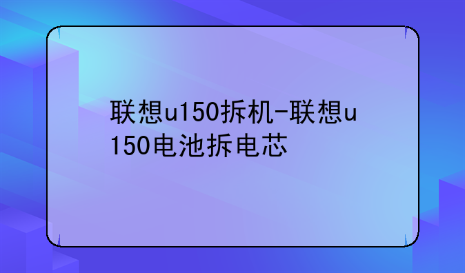 联想u150拆机-联想u150电池拆电芯