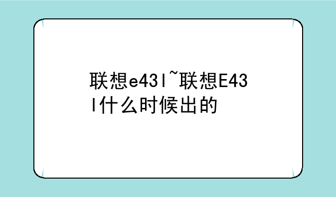 联想e43l~联想E43l什么时候出的