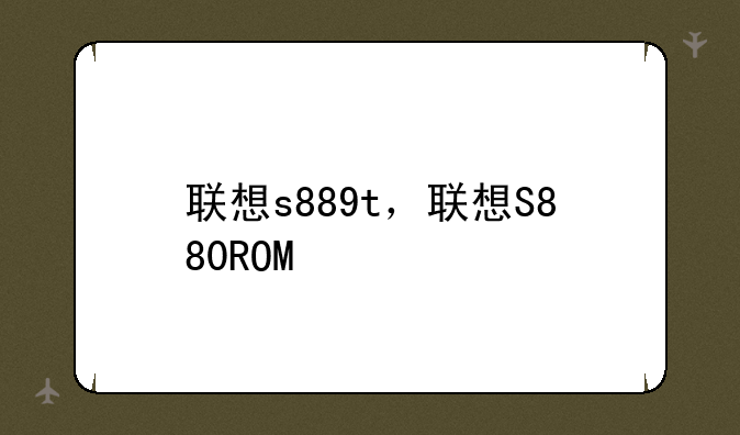 联想s889t，联想S880ROM