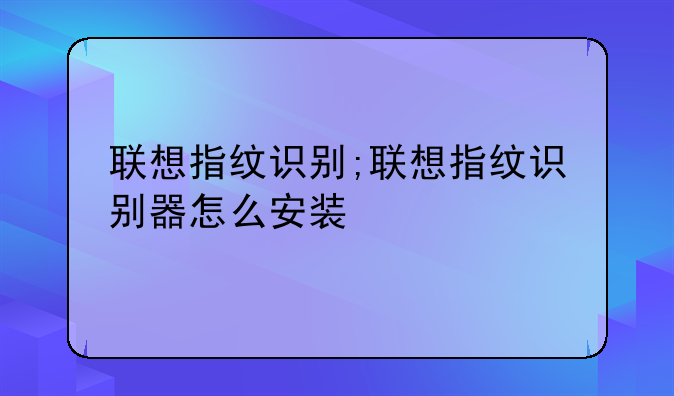 联想指纹识别;联想指纹识别器怎么安装