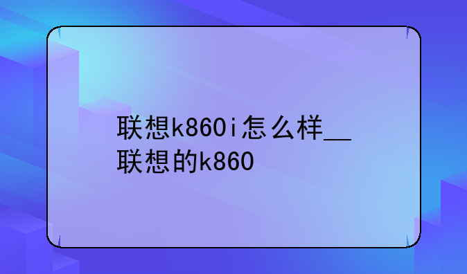 联想k860i怎么样__联想的k860