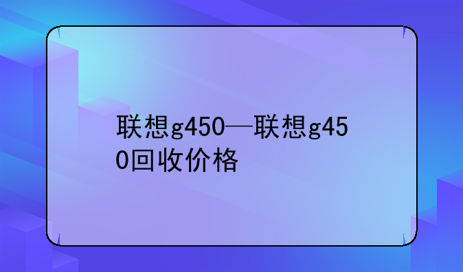 联想g450—联想g450回收价格