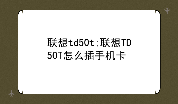 联想td50t;联想TD50T怎么插手机卡