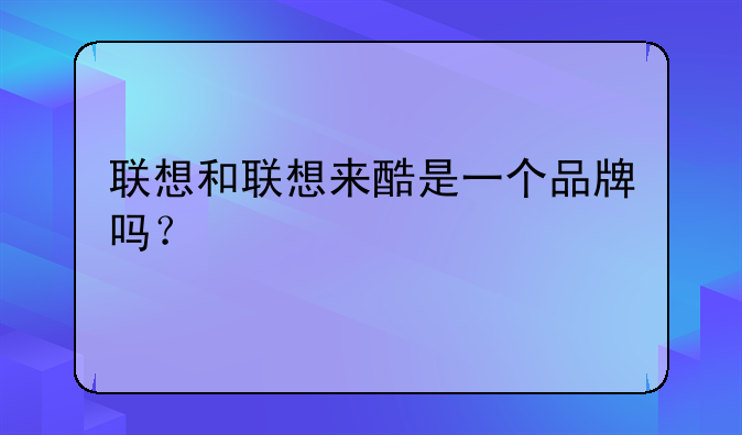 联想和联想来酷是一个品牌吗?