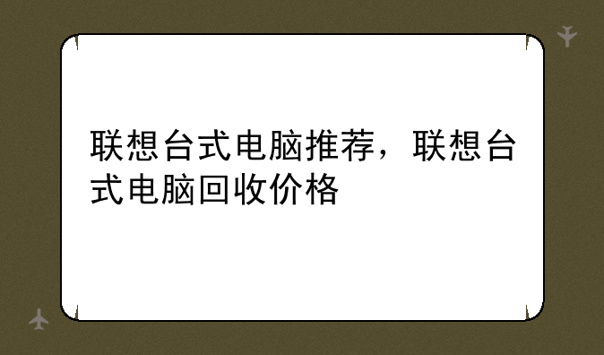 联想台式电脑推荐，联想台式电脑回收价格