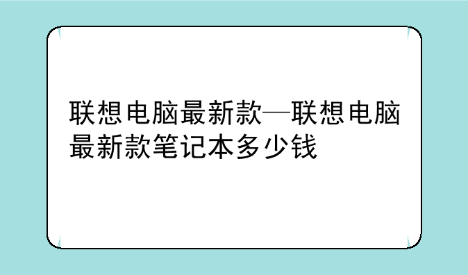 联想电脑最新款—联想电脑最新款笔记本多少钱