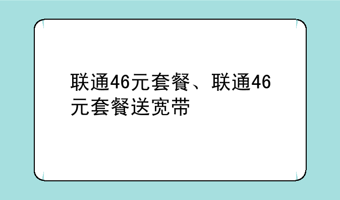联通46元套餐、联通46元套餐送宽带