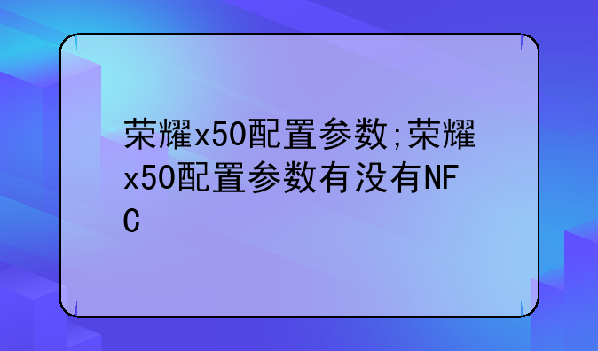 荣耀x50配置参数;荣耀x50配置参数有没有NFC