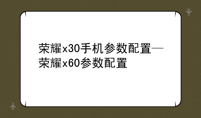 荣耀x30手机参数配置—荣耀x60参数