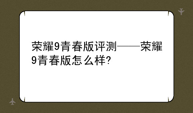 荣耀9青春版评测——荣耀9青春版怎么样?