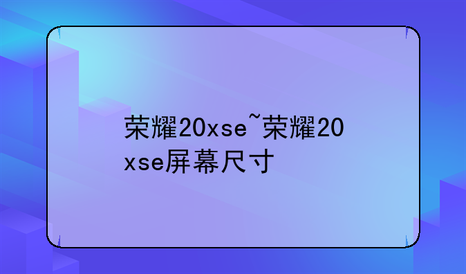 荣耀20xse~荣耀20xse屏幕尺寸