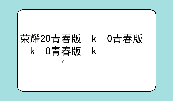 荣耀20青春版参数配置，荣耀20青春版具体参数
