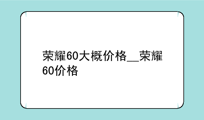 荣耀60大概价格__荣耀60价格