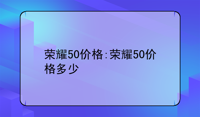 荣耀50价格:荣耀50价格多少