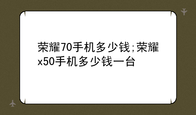 荣耀70手机多少钱;荣耀x50手机多少