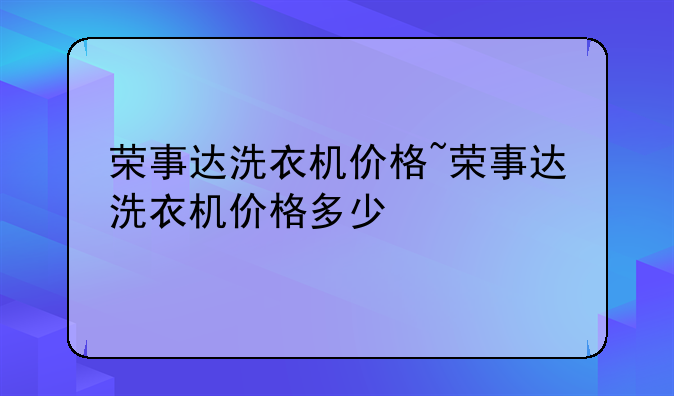 荣事达洗衣机价格~荣事达洗衣机价格多少