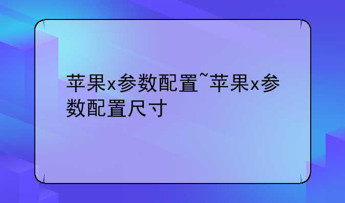 苹果x参数配置~苹果x参数配置尺寸