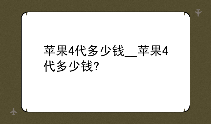 苹果4代多少钱__苹果4代多少钱?