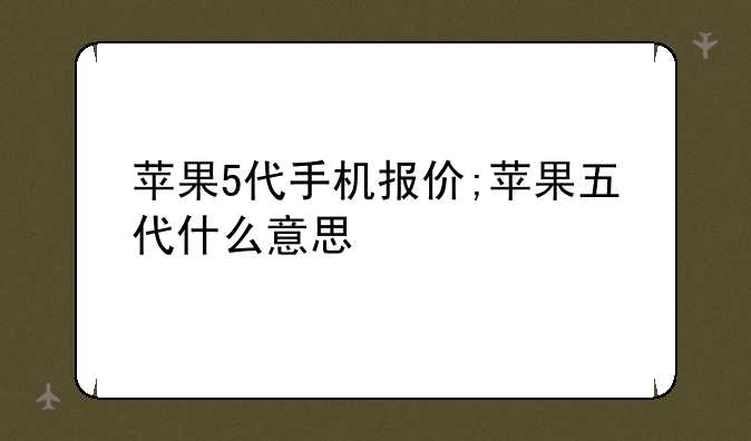 苹果5代手机报价;苹果五代什么意思