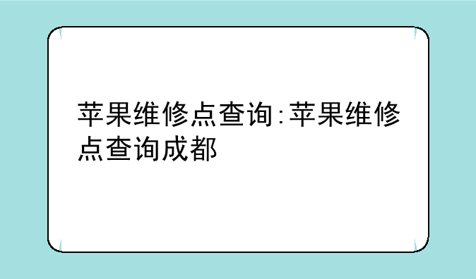 苹果维修点查询:苹果维修点查询成都
