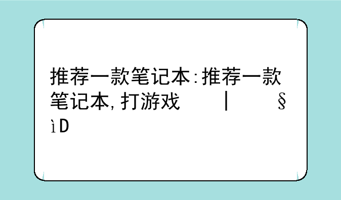 推荐一款笔记本:推荐一款笔记本,打游戏和办公
