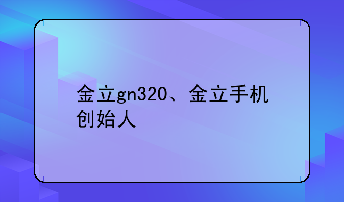 金立gn320、金立手机创始人