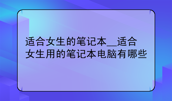 适合女生的笔记本__适合女生用的笔记本电脑有哪些