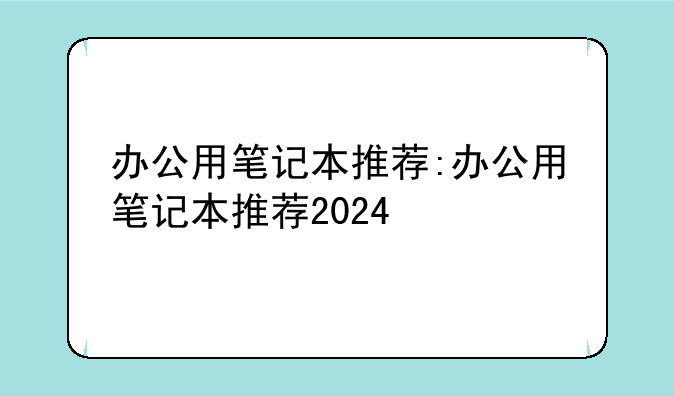 办公用笔记本推荐:办公用笔记本推荐2024