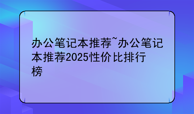 办公笔记本推荐~办公笔记本推荐
