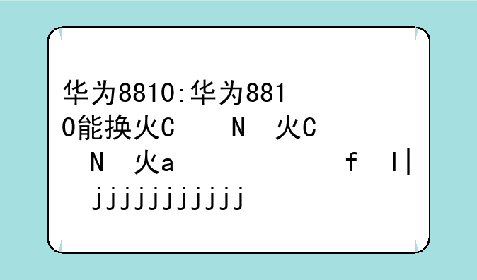 华为8810:华为8810能换灯泡吗手电筒怎么换